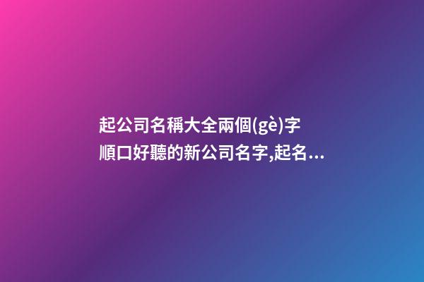 起公司名稱大全兩個(gè)字 順口好聽的新公司名字,起名之家